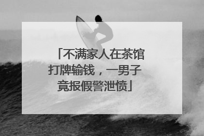 不满家人在茶馆打牌输钱，一男子竟报假警泄愤