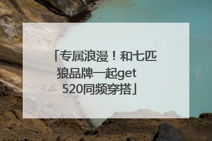 专属浪漫！和七匹狼品牌一起get 520同频穿搭