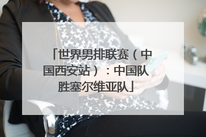 世界男排联赛（中国西安站）：中国队胜塞尔维亚队