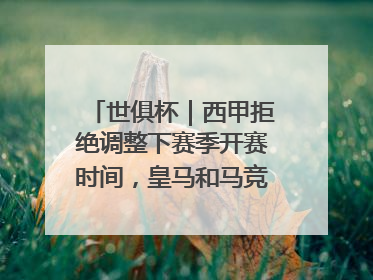 世俱杯｜西甲拒绝调整下赛季开赛时间，皇马和马竞面临长达一年的“魔鬼赛程”