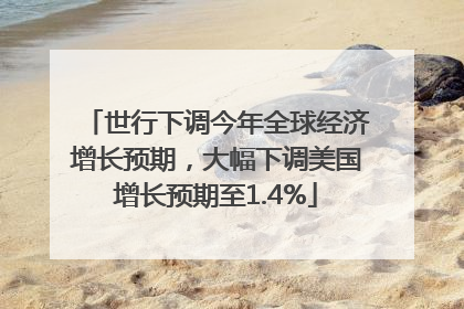 世行下调今年全球经济增长预期，大幅下调美国增长预期至1.4%