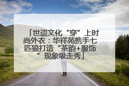 世遗文化“穿”上时尚外衣：华祥苑携手七匹狼打造“茶韵+服饰”现象级走秀