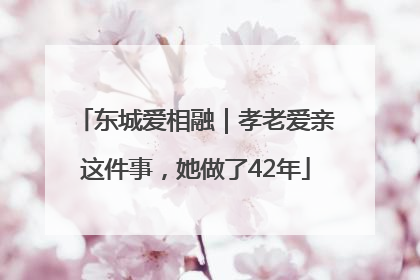 东城爱相融｜孝老爱亲这件事，她做了42年