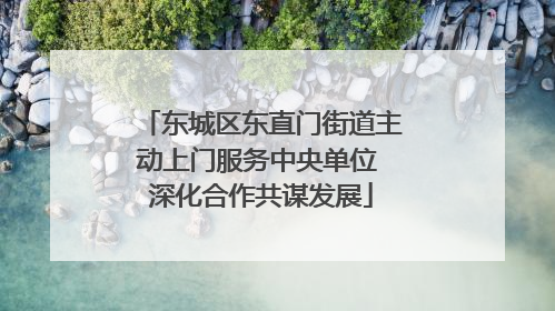 东城区东直门街道主动上门服务中央单位 深化合作共谋发展