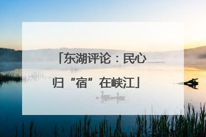 东湖评论：民心归“宿”在峡江