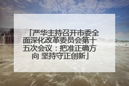 严华主持召开市委全面深化改革委员会第十五次会议：把准正确方向 坚持守正创新