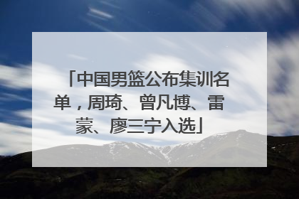 中国男篮公布集训名单，周琦、曾凡博、雷蒙、廖三宁入选