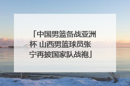 中国男篮备战亚洲杯 山西男篮球员张宁再披国家队战袍