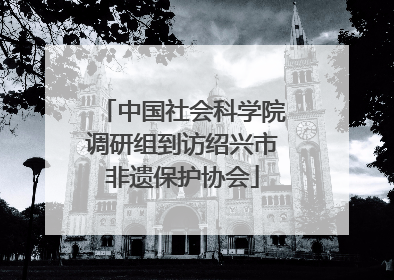 中国社会科学院调研组到访绍兴市非遗保护协会