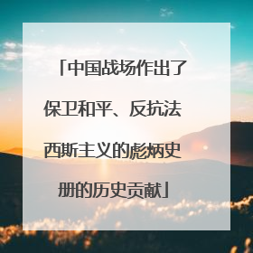 中国战场作出了保卫和平、反抗法西斯主义的彪炳史册的历史贡献
