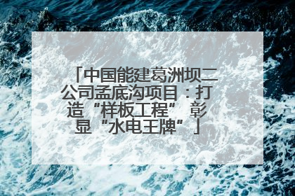 中国能建葛洲坝二公司孟底沟项目：打造“样板工程” 彰显“水电王牌”