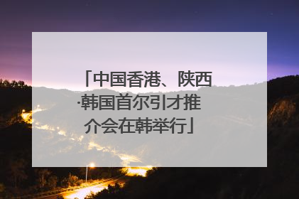 中国香港、陕西·韩国首尔引才推介会在韩举行