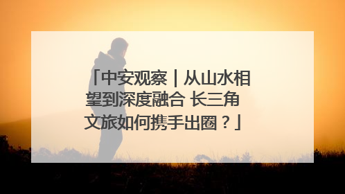 中安观察｜从山水相望到深度融合 长三角文旅如何携手出圈？