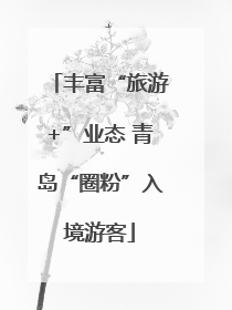 丰富“旅游+”业态 青岛“圈粉”入境游客