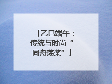 乙巳端午：传统与时尚“同舟荡桨”