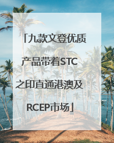 九款文登优质产品带着STC之印直通港澳及RCEP市场