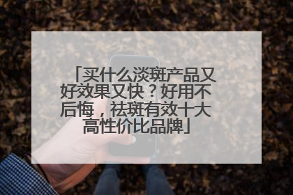 买什么淡斑产品又好效果又快？好用不后悔，祛斑有效十大高性价比品牌