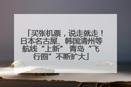 买张机票，说走就走！日本名古屋、韩国清州等航线“上新” 青岛“飞行圈”不断扩大