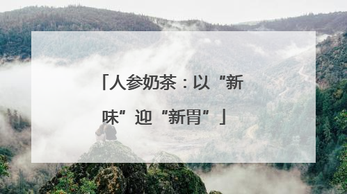 人参奶茶：以“新味”迎“新胃”