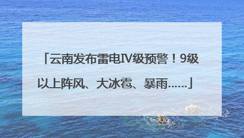 云南发布雷电Ⅳ级预警！9级以上阵风、大冰雹、暴雨……