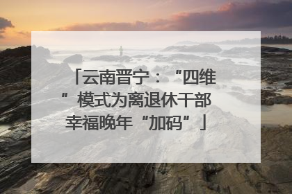 云南晋宁：“四维”模式为离退休干部幸福晚年“加码”