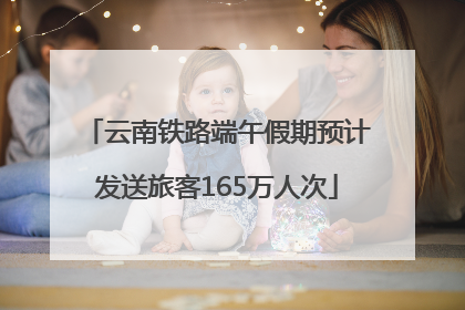 云南铁路端午假期预计发送旅客165万人次