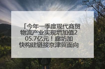 今年一季度现代商贸物流产业实现增加值205.7亿元！廊坊加快构建链接京津冀面向全世界的物流通道