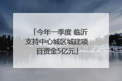 今年一季度 临沂支持中心城区城建项目资金5亿元
