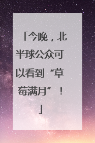 今晚，北半球公众可以看到“草莓满月”！