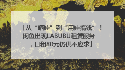 从“晒娃”到“用娃搞钱”！闲鱼出现LABUBU租赁服务，日租80元仍供不应求