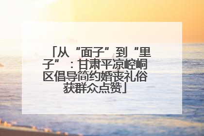 从“面子”到“里子”：甘肃平凉崆峒区倡导简约婚丧礼俗获群众点赞