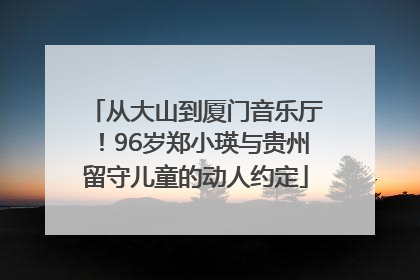 从大山到厦门音乐厅！96岁郑小瑛与贵州留守儿童的动人约定