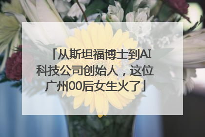 从斯坦福博士到AI科技公司创始人，这位广州00后女生火了