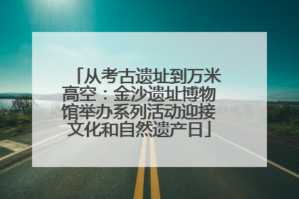 从考古遗址到万米高空：金沙遗址博物馆举办系列活动迎接文化和自然遗产日