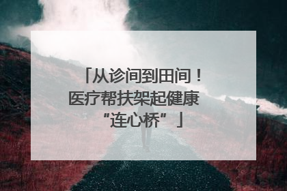 从诊间到田间！医疗帮扶架起健康“连心桥”