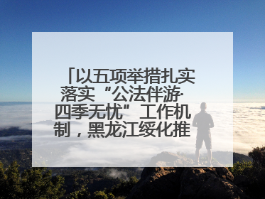 以五项举措扎实落实“公法伴游·四季无忧”工作机制，黑龙江绥化推动构建“法旅同行”工作新格局