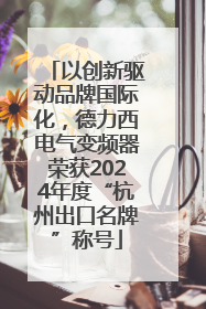以创新驱动品牌国际化，德力西电气变频器荣获2024年度“杭州出口名牌”称号