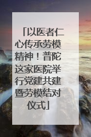 以医者仁心传承劳模精神！普陀这家医院举行党建共建暨劳模结对仪式
