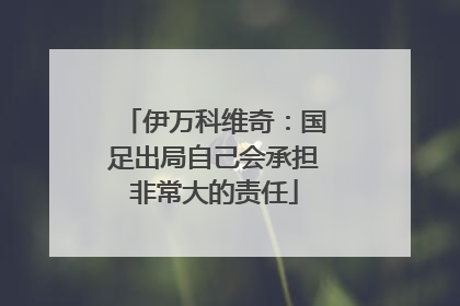 伊万科维奇：国足出局自己会承担非常大的责任
