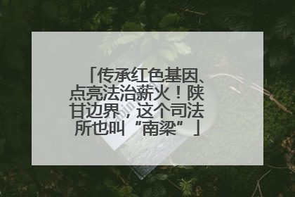 传承红色基因、点亮法治薪火！陕甘边界，这个司法所也叫“南梁”