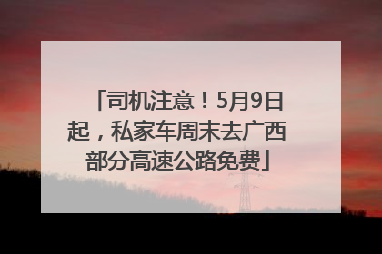 司机注意！5月9日起，私家车周末去广西部分高速公路免费