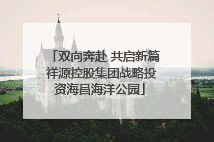 双向奔赴 共启新篇 祥源控股集团战略投资海昌海洋公园