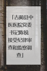 古蔺县中医医院党委书记陈锐 接受纪律审查和监察调查