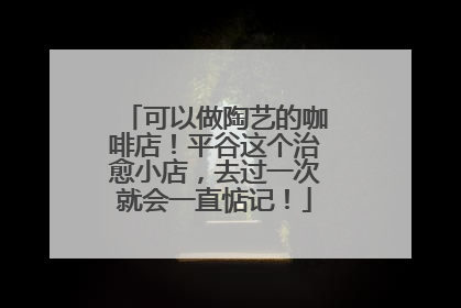 可以做陶艺的咖啡店！平谷这个治愈小店，去过一次就会一直惦记！