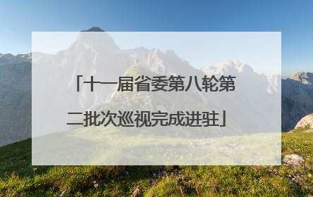 十一届省委第八轮第二批次巡视完成进驻