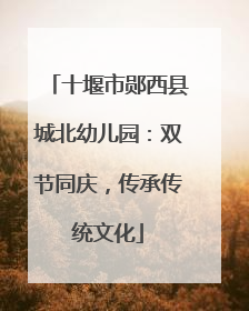 十堰市郧西县城北幼儿园：双节同庆，传承传统文化