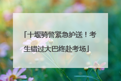 十堰骑警紧急护送！考生错过大巴终赴考场
