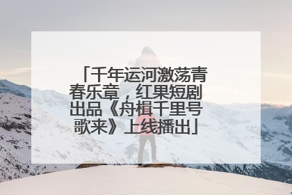 千年运河激荡青春乐章，红果短剧出品《舟楫千里号歌来》上线播出