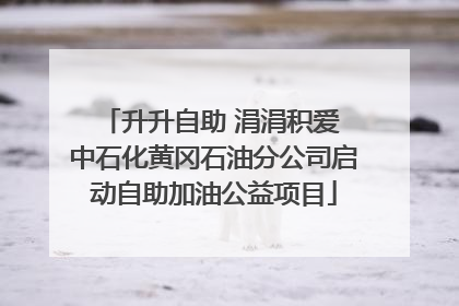 升升自助 涓涓积爱 中石化黄冈石油分公司启动自助加油公益项目