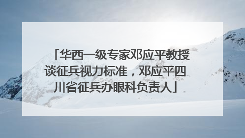 华西一级专家邓应平教授谈征兵视力标准，邓应平四川省征兵办眼科负责人